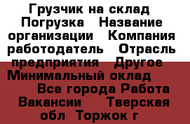 Грузчик на склад. Погрузка › Название организации ­ Компания-работодатель › Отрасль предприятия ­ Другое › Минимальный оклад ­ 20 000 - Все города Работа » Вакансии   . Тверская обл.,Торжок г.